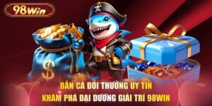 Bắn Cá Đổi Thưởng Uy Tín - Khám Phá Đại Dương Giải Trí 98WIN