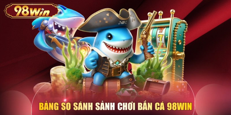Bảng so sánh sảnh chơi Bắn cá 98WIN